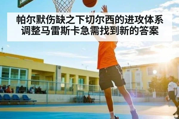 帕尔默伤缺之下切尔西的进攻体系调整马雷斯卡急需找到新的答案